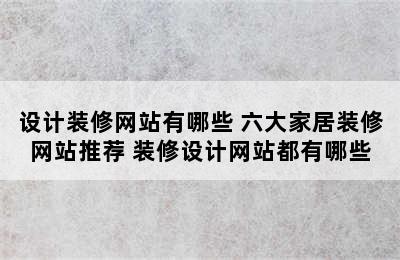 设计装修网站有哪些 六大家居装修网站推荐 装修设计网站都有哪些